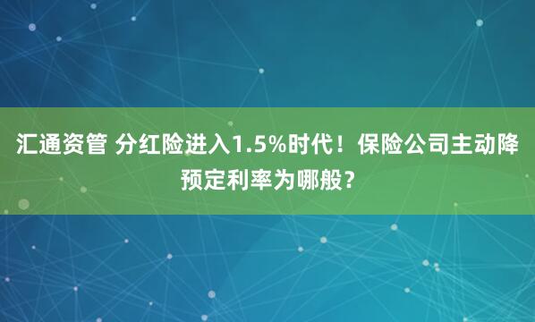 汇通资管 分红险进入1.5%时代！保险公司主动降预定利率为哪般？
