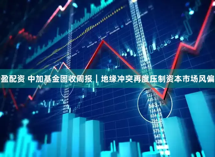 盈配资 中加基金固收周报︱地缘冲突再度压制资本市场风偏
