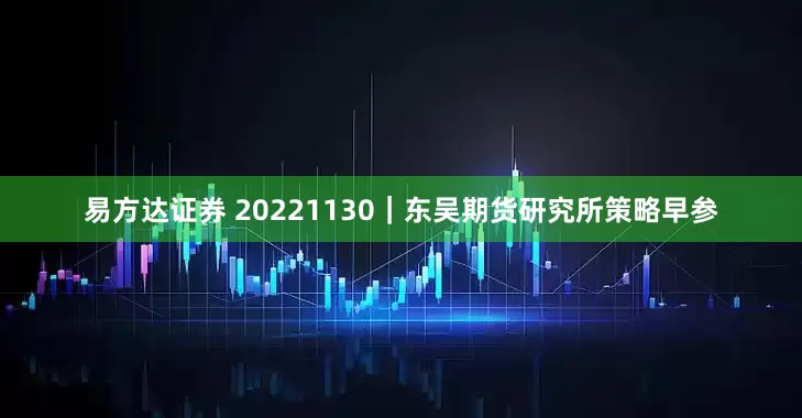 易方达证券 20221130｜东吴期货研究所策略早参