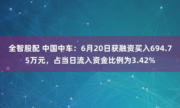 全智股配 中国中车：6月20日获融资买入694.75万元，占当日流入资金比例为3.42%
