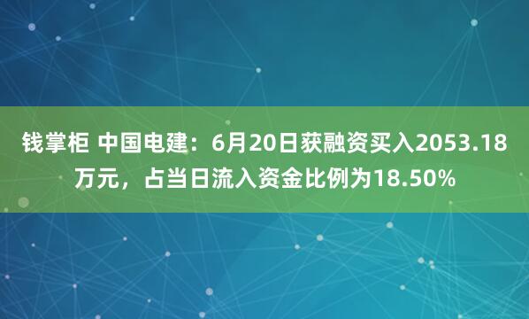 钱掌柜 中国电建：6月20日获融资买入2053.18万元，占当日流入资金比例为18.50%