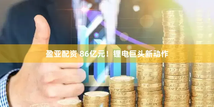 盈亚配资 86亿元！锂电巨头新动作