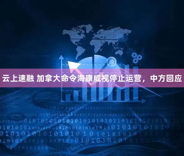 云上速融 加拿大命令海康威视停止运营，中方回应