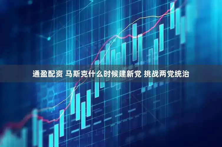 通盈配资 马斯克什么时候建新党 挑战两党统治