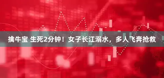 擒牛宝 生死2分钟！女子长江溺水，多人飞奔抢救