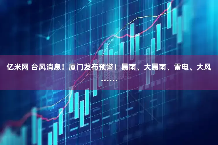 亿米网 台风消息！厦门发布预警！暴雨、大暴雨、雷电、大风……