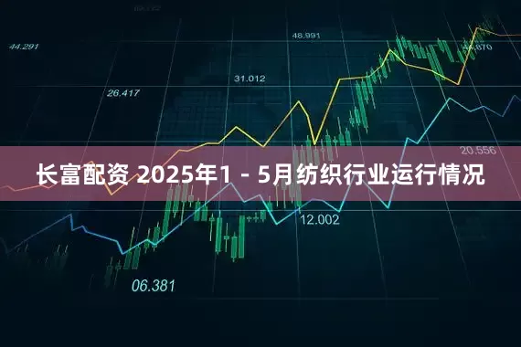 长富配资 2025年1－5月纺织行业运行情况