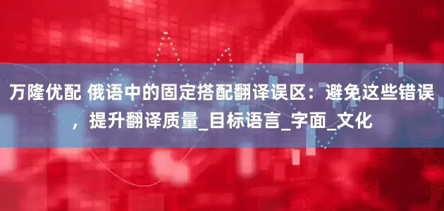 万隆优配 俄语中的固定搭配翻译误区：避免这些错误，提升翻译质量_目标语言_字面_文化