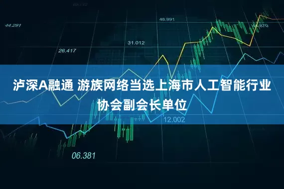 泸深A融通 游族网络当选上海市人工智能行业协会副会长单位