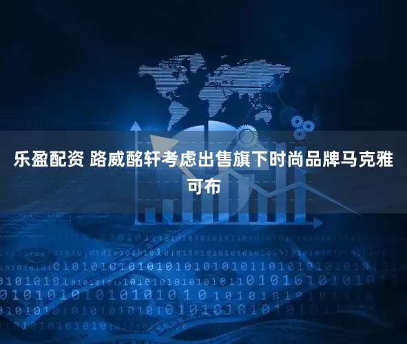 乐盈配资 路威酩轩考虑出售旗下时尚品牌马克雅可布