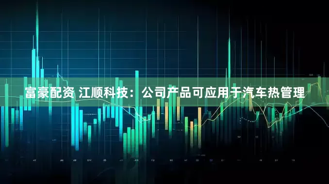 富豪配资 江顺科技：公司产品可应用于汽车热管理