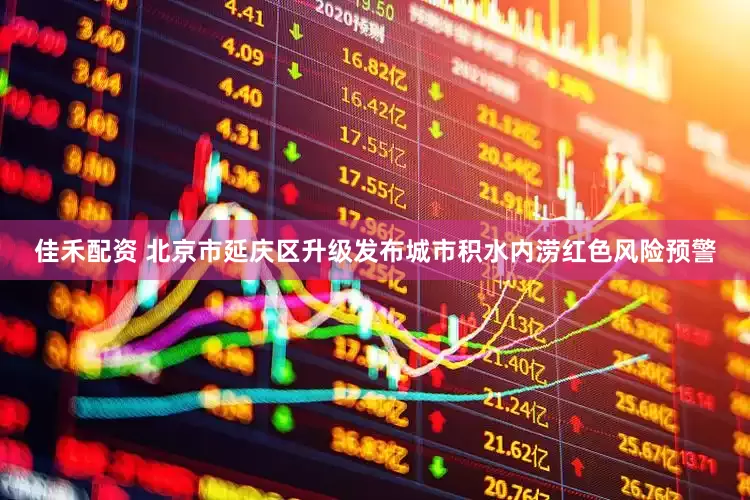 佳禾配资 北京市延庆区升级发布城市积水内涝红色风险预警