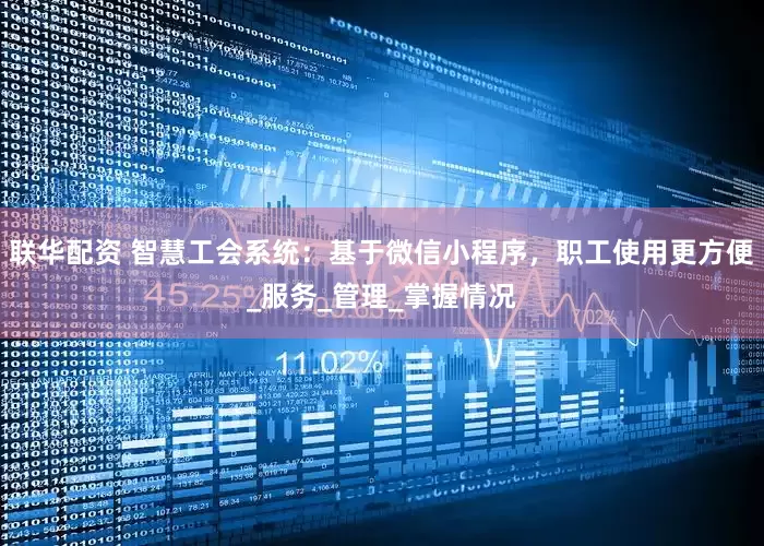 联华配资 智慧工会系统：基于微信小程序，职工使用更方便_服务_管理_掌握情况