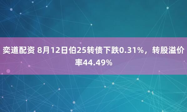 奕道配资 8月12日伯25转债下跌0.31%，转股溢价率44.49%
