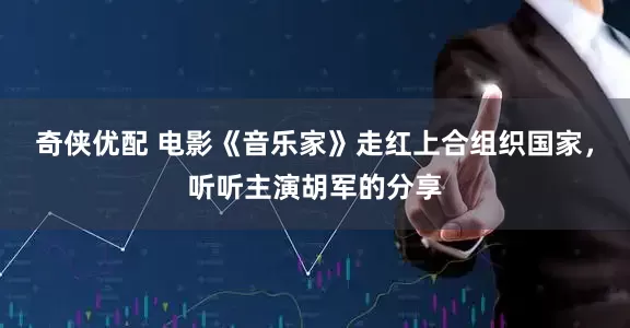 奇侠优配 电影《音乐家》走红上合组织国家，听听主演胡军的分享