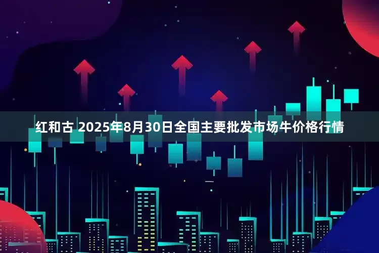 红和古 2025年8月30日全国主要批发市场牛价格行情