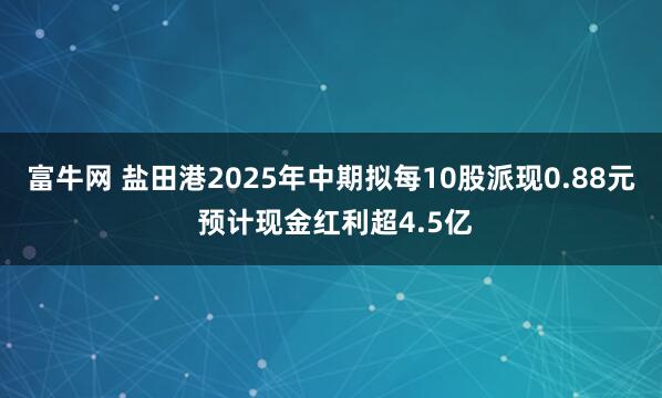 富牛网 盐田港2025年中期拟每10股派现0.88元 预计现金红利超4.5亿