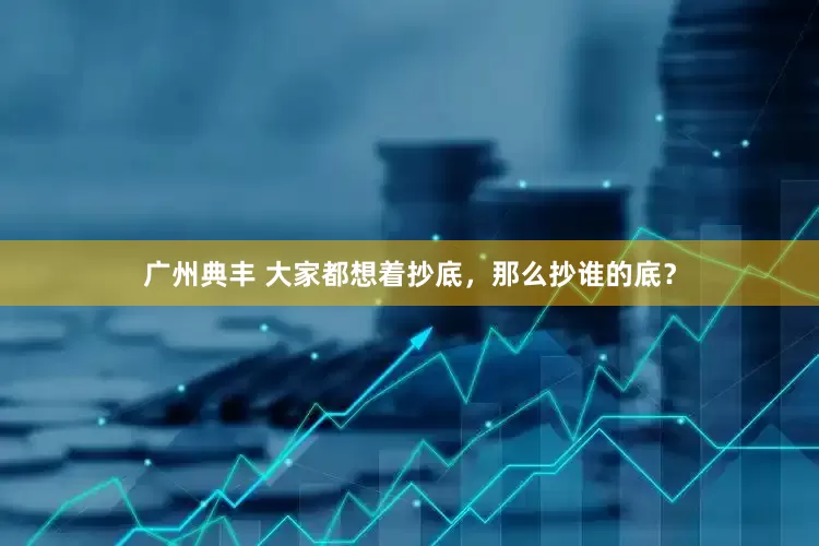 广州典丰 大家都想着抄底，那么抄谁的底？