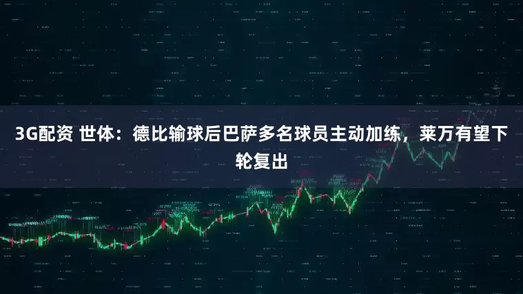 3G配资 世体：德比输球后巴萨多名球员主动加练，莱万有望下轮复出