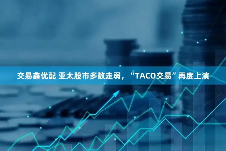 交易鑫优配 亚太股市多数走弱，“TACO交易”再度上演