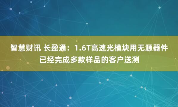 智慧财讯 长盈通：1.6T高速光模块用无源器件已经完成多款样品的客户送测