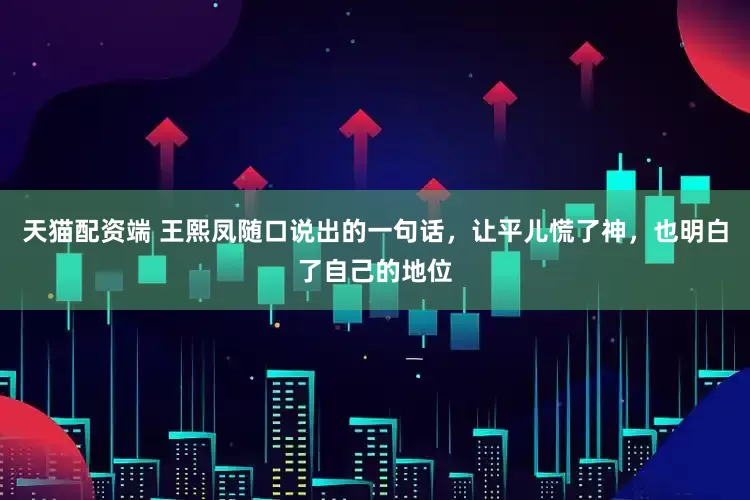 天猫配资端 王熙凤随口说出的一句话，让平儿慌了神，也明白了自己的地位