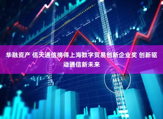 华融资产 信天通信摘得上海数字贸易创新企业奖 创新驱动通信新未来