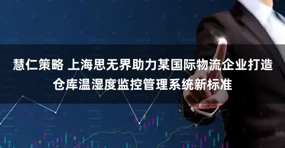 慧仁策略 上海思无界助力某国际物流企业打造仓库温湿度监控管理系统新标准