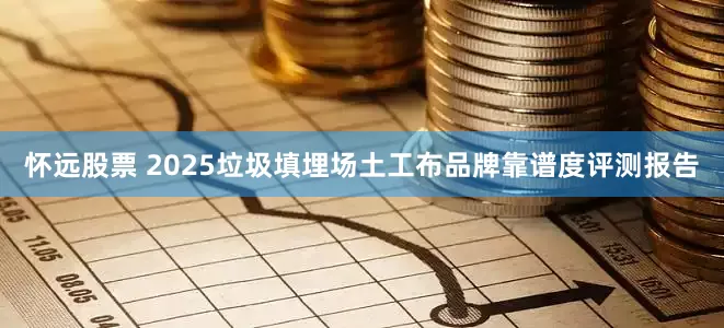 怀远股票 2025垃圾填埋场土工布品牌靠谱度评测报告