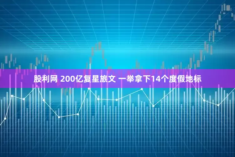 股利网 200亿复星旅文 一举拿下14个度假地标