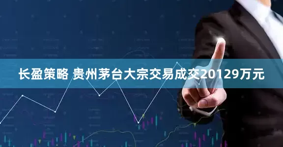 长盈策略 贵州茅台大宗交易成交20129万元