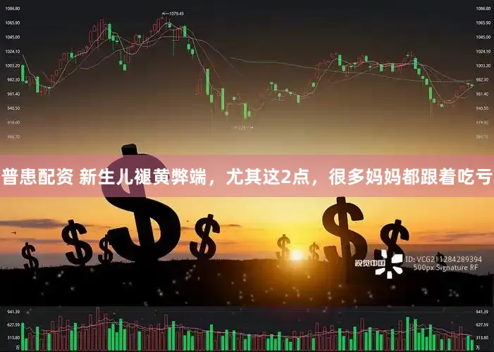 普患配资 新生儿褪黄弊端，尤其这2点，很多妈妈都跟着吃亏