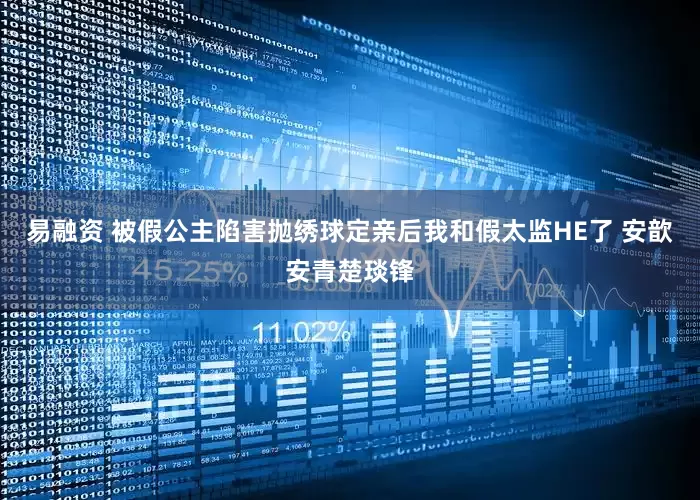 易融资 被假公主陷害抛绣球定亲后我和假太监HE了 安歆安青楚琰锋