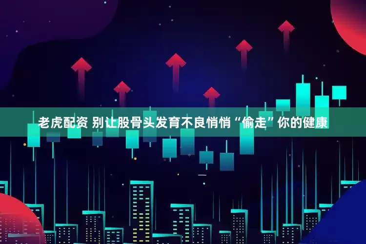 老虎配资 别让股骨头发育不良悄悄“偷走”你的健康