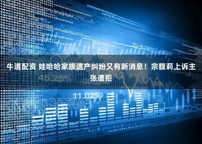 牛道配资 娃哈哈家族遗产纠纷又有新消息！宗馥莉上诉主张遭拒
